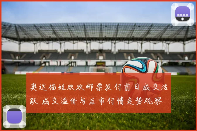 奥运福娃欢欢邮票发行首日成交活跃 成交溢价与后市行情走势观察
