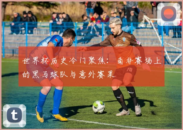 世界杯历史冷门聚焦：南非赛场上的黑马球队与意外赛果