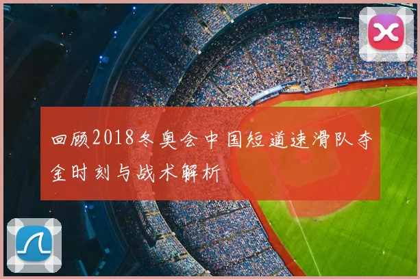 回顾2018冬奥会中国短道速滑队夺金时刻与战术解析