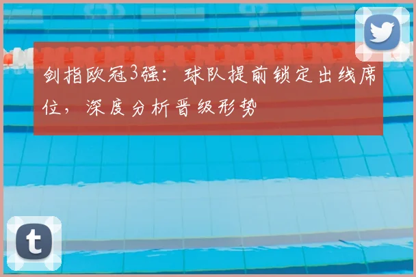 剑指欧冠3强：球队提前锁定出线席位，深度分析晋级形势