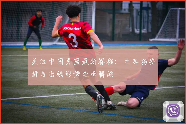 关注中国男篮最新赛程：主客场安排与出线形势全面解读