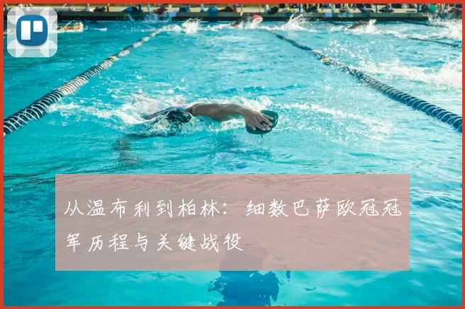 从温布利到柏林：细数巴萨欧冠冠军历程与关键战役