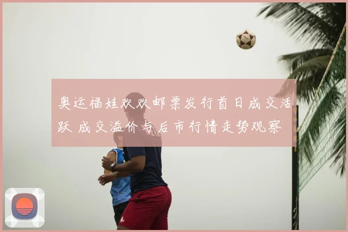 奥运福娃欢欢邮票发行首日成交活跃 成交溢价与后市行情走势观察