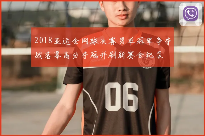 2018亚运会网球决赛男单冠军争夺战落幕高分夺冠并刷新赛会纪录