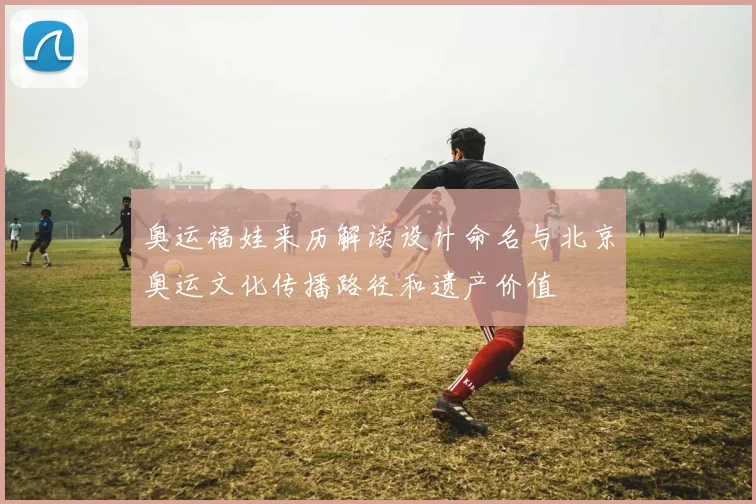 奥运福娃来历解读设计命名与北京奥运文化传播路径和遗产价值