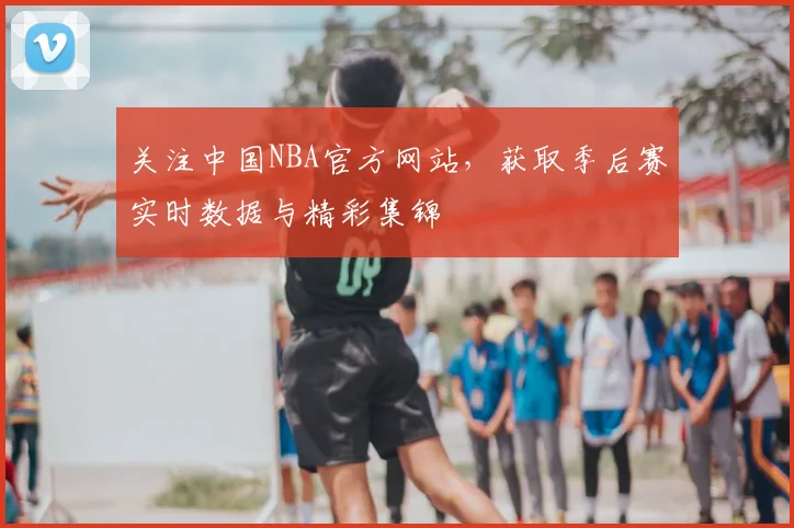 关注中国NBA官方网站，获取季后赛实时数据与精彩集锦