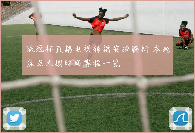 欧冠杯直播电视转播安排解析 本轮焦点大战时间赛程一览