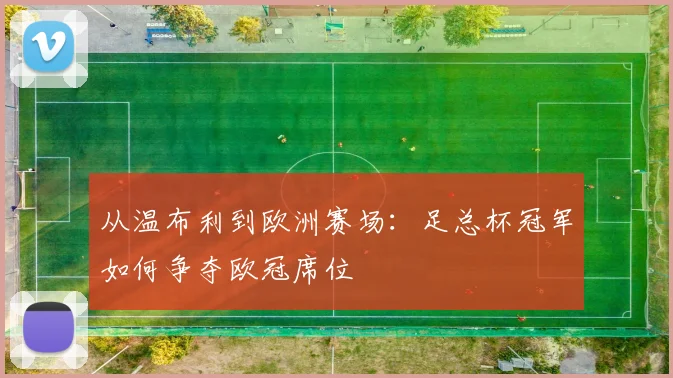 从温布利到欧洲赛场：足总杯冠军如何争夺欧冠席位