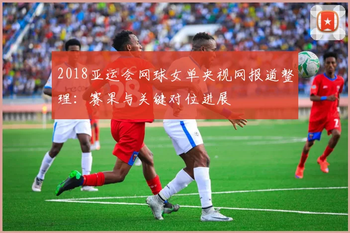 2018亚运会网球女单央视网报道整理：赛果与关键对位进展